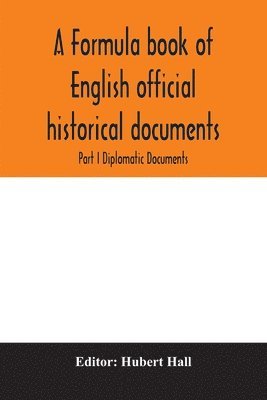 A formula book of English official historical documents; Part I Diplomatic Documents 1