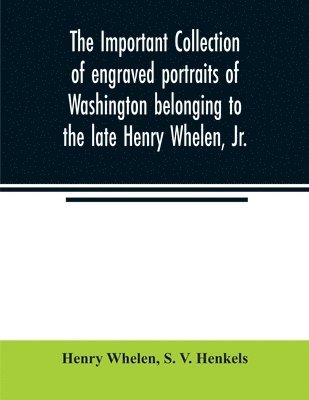 bokomslag important collection of engraved portraits of Washington belonging to the late Henry Whelen, Jr., of Philadelphia who was one of the Earliest Collectors, and from whose collection, the late Wm. S. ...