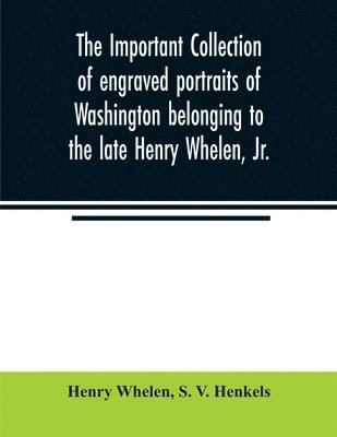 The important collection of engraved portraits of Washington belonging to the late Henry Whelen, Jr., of Philadelphia who was one of the Earliest Collectors, and from whose collection, the late Wm. 1