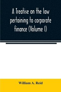 bokomslag A treatise on the law pertaining to corporate finance including the financial operations and arrangements of public and private corporations as determined by the courts and statutes of the United