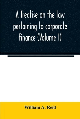 A treatise on the law pertaining to corporate finance including the financial operations and arrangements of public and private corporations as determined by the courts and statutes of the United 1