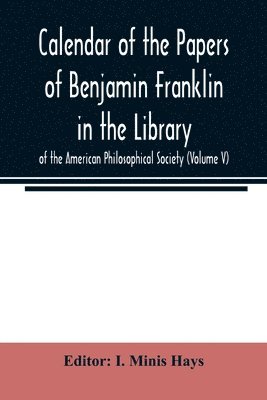 Calendar of the Papers of Benjamin Franklin in the Library of the American Philosophical Society (Volume V) 1