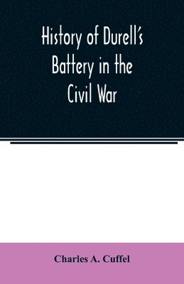 History of Durell's Battery in the Civil War (Independent Battery D, Pennsylvania Volunteer Artillery.) A narrative of the campaigns and battles of Berks and Bucks counties' artillerists in the War 1