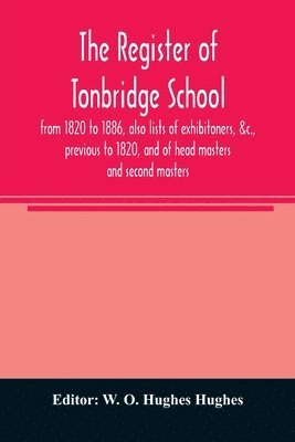 The register of Tonbridge School, from 1820 to 1886, also lists of exhibitoners, &c., previous to 1820, and of head masters and second masters 1