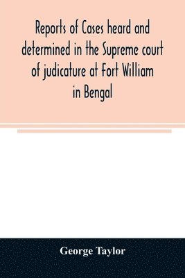 George Taylor - Reports of cases heard and determined in the Supreme court of judicature at Fort William in Bengal, from January, 1847, to December, 1848, both inclusive; with tables of the cases, titles, and principal matters, and an appendix of cases decided on appeal, Häftad
