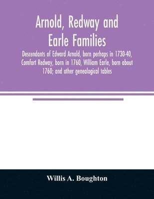 bokomslag Arnold, Redway and Earle families; descendants of Edward Arnold, born perhaps in 1730-40, Comfort Redway, born in 1760, William Earle, born about 1760; and other genealogical tables