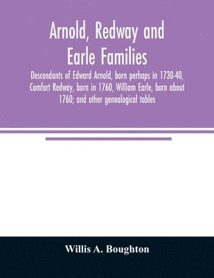 Arnold, Redway and Earle families; descendants of Edward Arnold, born perhaps in 1730-40, Comfort Redway, born in 1760, William Earle, born about 1760; and other genealogical tables