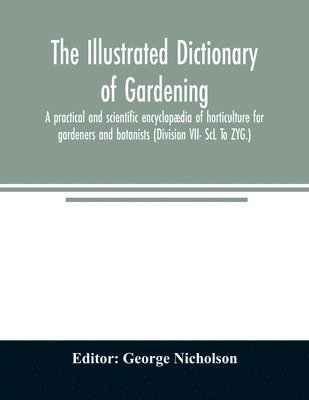 bokomslag The illustrated dictionary of gardening; a practical and scientific encyclopaedia of horticulture for gardeners and botanists (Division VII- ScL To ZYG.)