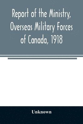 Report of the Ministry, Overseas Military Forces of Canada, 1918 1