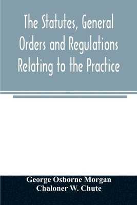 The statutes, general orders and regulations relating to the practice, pleading and jurisdiction of the Court of Chancery 1