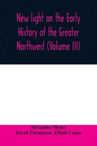 bokomslag New light on the early history of the greater Northwest. The manuscript journals of Alexander Henry Fur Trader of the Northwest Company and of David Thompson Official Geographer and Explorer of the