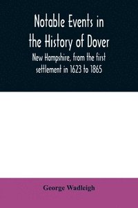 bokomslag Notable events in the history of Dover, New Hampshire, from the first settlement in 1623 to 1865