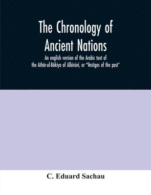 The chronology of ancient nations; an english version of the Arabic text of the Athar-ul-Bakiya of Albiruni, or 'Vestiges of the past' 1