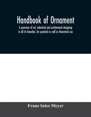 bokomslag Handbook of ornament; a grammar of art, industrial and architectural designing in all its branches, for practical as well as theoretical use