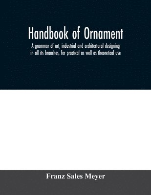 Franz Sales Meyer - Handbook of ornament; a grammar of art, industrial and architectural designing in all its branches, for practical as well as theoretical use, Häftad