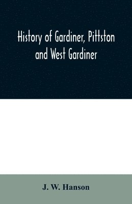 J W Hanson - History of Gardiner, Pittston and West Gardiner, with a sketch of the Kennebec Indians, & New Plymouth purchase, comprising historical matter from 1602 to 1852; with genealogical sketches of many families, Häftad