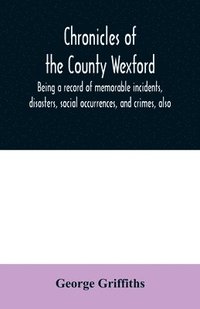 bokomslag Chronicles of the County Wexford, being a record of memorable incidents, disasters, social occurrences, and crimes, also, biographies of eminent persons, &c., &c., brought down to the year 1877