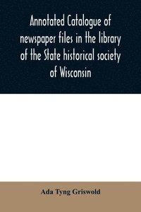 bokomslag Annotated catalogue of newspaper files in the library of the State historical society of Wisconsin