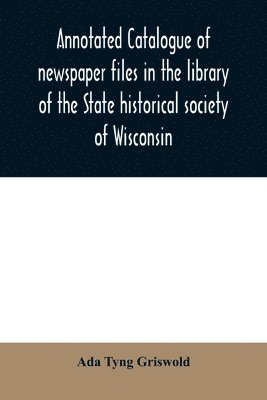 Annotated catalogue of newspaper files in the library of the State historical society of Wisconsin 1