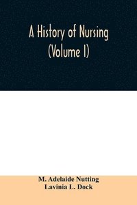 bokomslag A history of nursing; the evolution of nursing systems from the earliest times to the foundation of the first English and American training schools for nurses (Volume I)