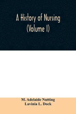 history of nursing; the evolution of nursing systems from the earliest times to the foundation of the first English and American training schools for nurses (Volume I)