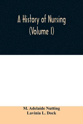 A history of nursing; the evolution of nursing systems from the earliest times to the foundation of the first English and American training schools for nurses (Volume I) 1