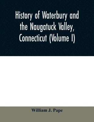 William J Pape, William J. Pape - History of Waterbury and the Naugatuck Valley, Connecticut (Volume I), Häftad