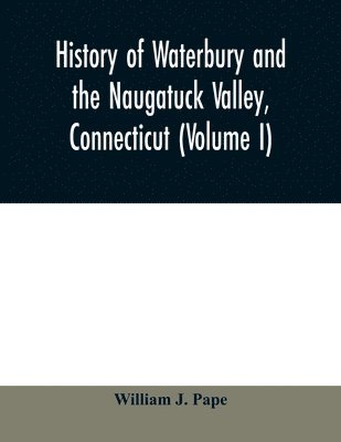 History of Waterbury and the Naugatuck Valley, Connecticut (Volume I) 1