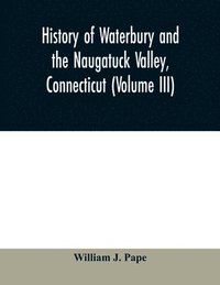bokomslag History of Waterbury and the Naugatuck Valley, Connecticut (Volume III)