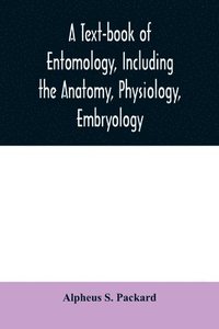 bokomslag A text-book of entomology, including the anatomy, physiology, embryology and metamorphoses of insects, for use in agricultural and technical schools and colleges as well as by the working entomologist