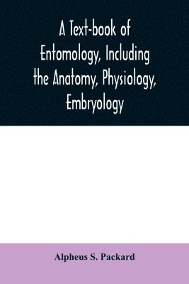 A text-book of entomology, including the anatomy, physiology, embryology and metamorphoses of insects, for use in agricultural and technical schools and colleges as well as by the working entomologist 1