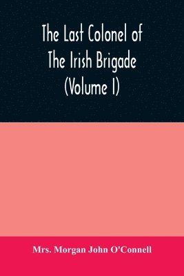 The last colonel of the Irish Brigade, Count O'Connell, and old Irish life at home and abroad, 1745-1833 (Volume I) 1