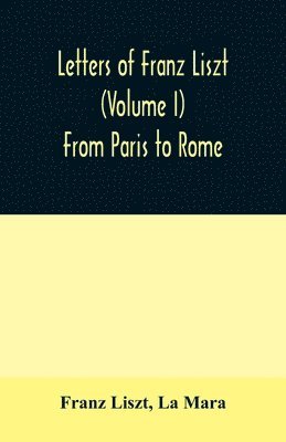 Letters of Franz Liszt (Volume I) From Paris to Rome 1