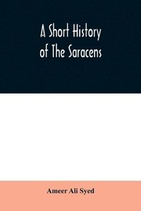 bokomslag A short history of the Saracens, being a concise account of the rise and decline of the Saracenic power and of the economic, social and intellectual development of the Arab nation from the earliest