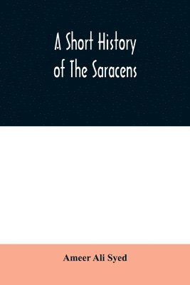 bokomslag A short history of the Saracens, being a concise account of the rise and decline of the Saracenic power and of the economic, social and intellectual development of the Arab nation from the earliest