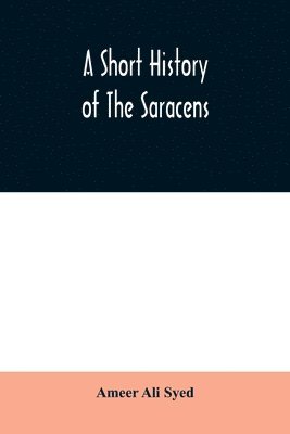 Ameer Ali Syed - short history of the Saracens, being a concise account of the rise and decline of the Saracenic power and of the economic, social and intellectual development of the Arab nation from the earliest times to the destruction of Bagdad, and the expulsion of the, Häftad. Tillgänglighet: Lägg i varukorg