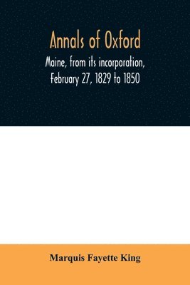 Marquis Fayette King - Annals of Oxford, Maine, from its incorporation, February 27, 1829 to 1850. Prefaced by a brief account of the settlement of Shepardsfield plantation, now Hebron and Oxford, and supplemented with genealogical notes from the earliest records of both towns a, Häftad