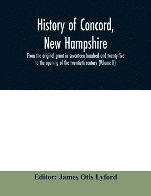 History of Concord, New Hampshire, from the original grant in seventeen hundred and twenty-five to the opening of the twentieth century (Volume II)