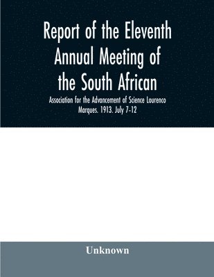 Report of the Eleventh Annual meeting of the South African Association for the Advancement of Science Lourenco Marques. 1913. July 7-12 1