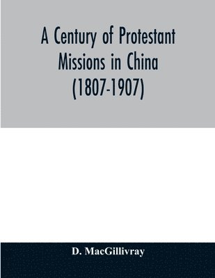 century of Protestant missions in China (1807-1907) Being the centenary conference historical volume