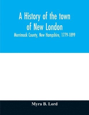 bokomslag A history of the town of New London, Merrimack County, New Hampshire, 1779-1899