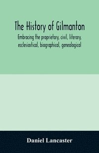 bokomslag The history of Gilmanton, embracing the proprietary, civil, literary, ecclesiastical, biographical, genealogical, and miscellaneous history, from the first settlement to the present time; including
