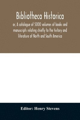 bokomslag Bibliotheca historica; or, A catalogue of 5000 volumes of books and manuscripts relating chiefly to the history and literature of North and South America, among which is included the larger