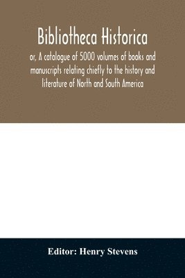 Bibliotheca historica; or, A catalogue of 5000 volumes of books and manuscripts relating chiefly to the history and literature of North and South America, among which is included the larger proportion of the extraordinary library of the late Henry Stevens,