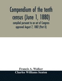 bokomslag Compendium of the tenth census (June 1, 1880) compiled pursuant to an act of Congress approved August 7, 1882 (Part II)