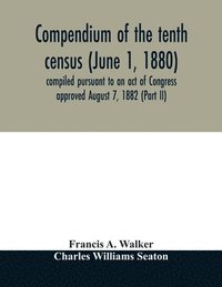 bokomslag Compendium of the tenth census (June 1, 1880) compiled pursuant to an act of Congress approved August 7, 1882 (Part II)