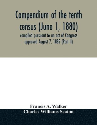 bokomslag Compendium of the tenth census (June 1, 1880) compiled pursuant to an act of Congress approved August 7, 1882 (Part II)