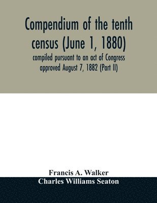 Compendium of the tenth census (June 1, 1880) compiled pursuant to an act of Congress approved August 7, 1882 (Part II)
