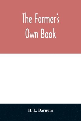 farmer's own book; or, Family receipts for the husbandman and housewife; being a compilation of the very best receipts on agriculture, gardening, and cookery, with rules for keeping farmers' accounts