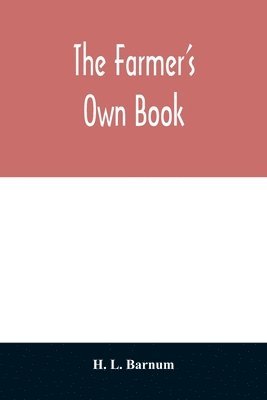 The farmer's own book; or, Family receipts for the husbandman and housewife; being a compilation of the very best receipts on agriculture, gardening, and cookery, with rules for keeping farmers' 1